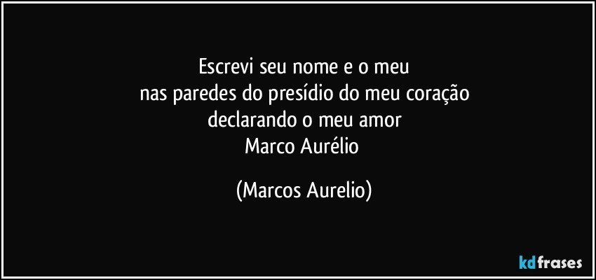 Escrevi seu nome e o meu
nas paredes do presídio do meu coração
declarando o meu amor
Marco Aurélio (Marcos Aurelio)