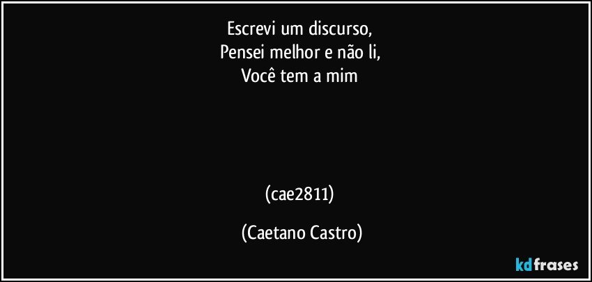 Escrevi um discurso, 
Pensei melhor e não li, 
Você tem a mim 




(cae2811) (Caetano Castro)