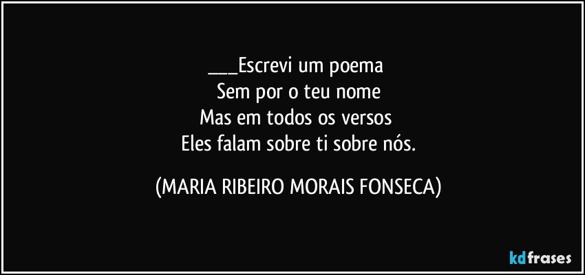 ___Escrevi um poema 
Sem por o teu nome
Mas em todos os versos 
 Eles falam sobre ti sobre nós. (MARIA RIBEIRO MORAIS FONSECA)