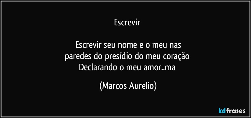Escrevir 

Escrevir seu nome e o meu  nas
paredes do presídio do meu coração 
Declarando o  meu amor..ma (Marcos Aurelio)