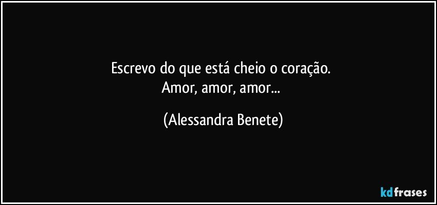 Escrevo do que está cheio o coração. 
Amor, amor, amor... (Alessandra Benete)