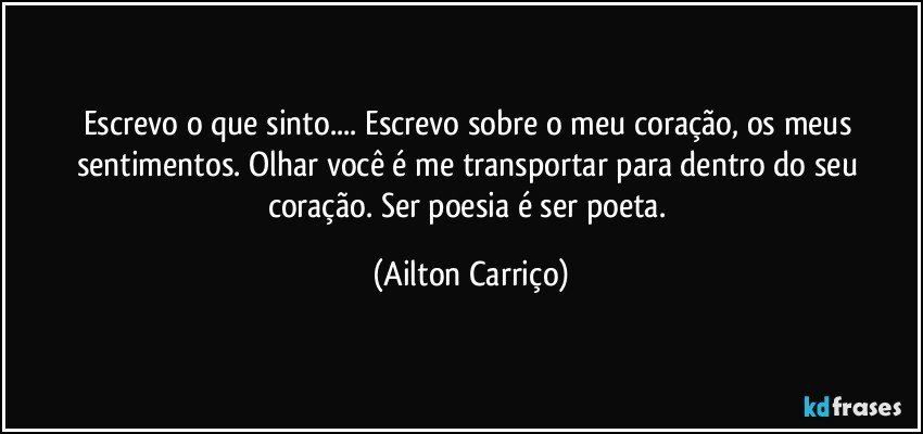 Escrevo  o que sinto...  Escrevo sobre o meu coração, os meus sentimentos. Olhar você é  me transportar  para  dentro do  seu coração.  Ser poesia é ser  poeta. (Ailton Carriço)