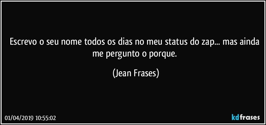 Escrevo o seu nome todos os dias no meu status do zap... mas ainda me pergunto o porque. (Jean Frases)