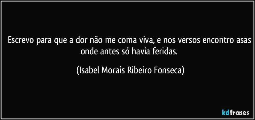 Escrevo para que a dor não me coma viva, e nos versos encontro asas onde antes só havia feridas. (Isabel Morais Ribeiro Fonseca)