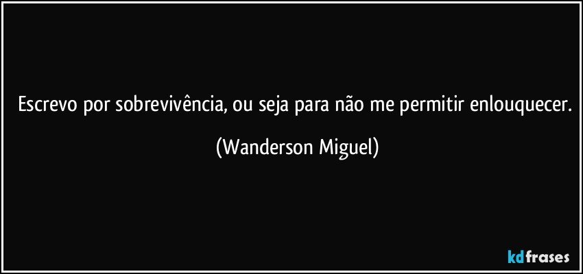 Escrevo por sobrevivência, ou seja para não me permitir enlouquecer. (Wanderson Miguel)