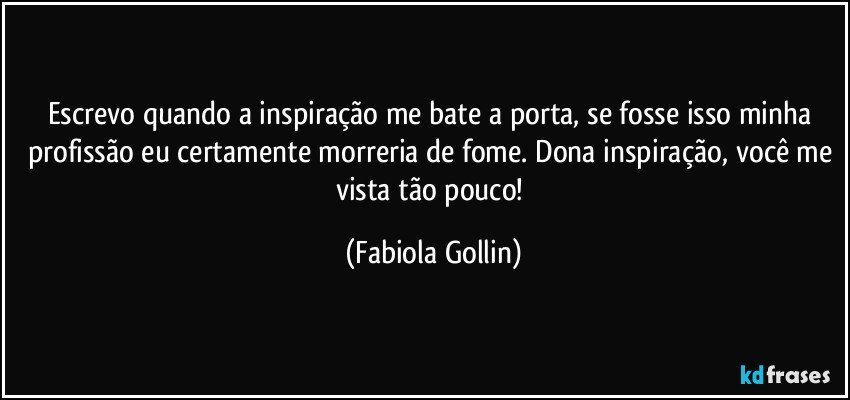 Escrevo quando a inspiração me bate a porta, se fosse isso minha profissão eu certamente morreria de fome. Dona inspiração, você me vista tão pouco! (Fabiola Gollin)