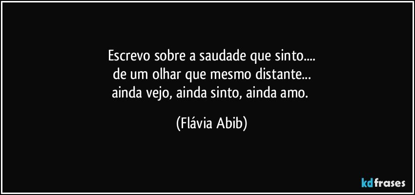 Escrevo sobre a saudade que sinto...
de um olhar que mesmo distante...
ainda vejo, ainda sinto, ainda amo. (Flávia Abib)