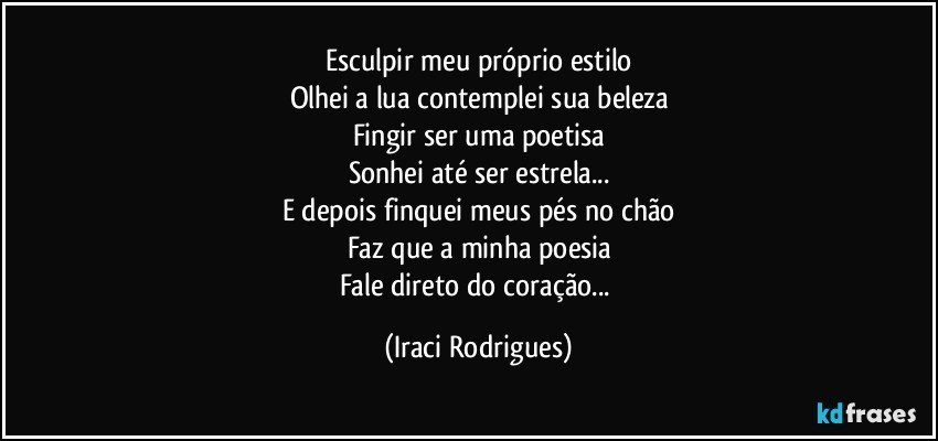 Esculpir meu próprio estilo
Olhei a lua contemplei sua  beleza
Fingir ser uma poetisa
Sonhei até  ser estrela...
E depois finquei meus pés no chão
Faz que a minha poesia
Fale direto do coração... (Iraci Rodrigues)