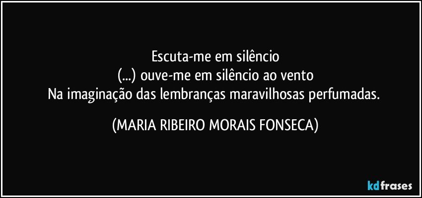 Escuta-me em silêncio
(...) ouve-me em silêncio ao vento
Na imaginação das lembranças maravilhosas perfumadas. (MARIA RIBEIRO MORAIS FONSECA)