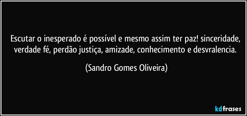 Escutar o inesperado é possível e mesmo assim ter paz! sinceridade, verdade fé, perdão justiça, amizade, conhecimento e desvralencia. (Sandro Gomes Oliveira)