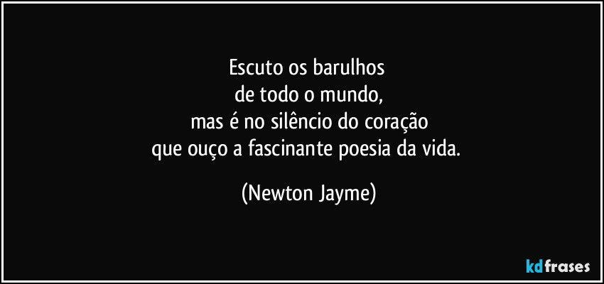 Escuto os barulhos 
de todo o mundo,
mas é no silêncio do coração
que ouço a fascinante poesia da vida. (Newton Jayme)