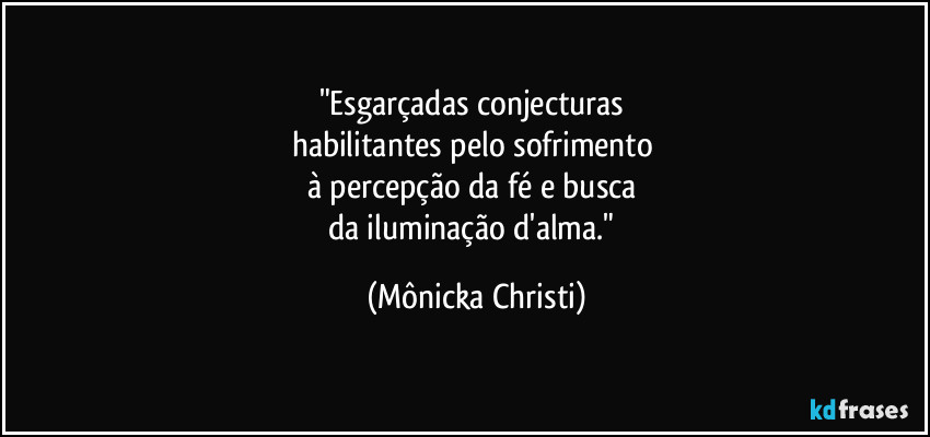"Esgarçadas conjecturas 
habilitantes pelo sofrimento 
à percepção da fé e busca 
da iluminação d'alma." (Mônicka Christi)