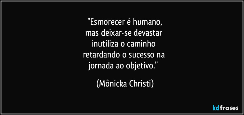 "Esmorecer é humano,
mas deixar-se devastar 
inutiliza o caminho 
retardando o sucesso na 
jornada ao objetivo." (Mônicka Christi)