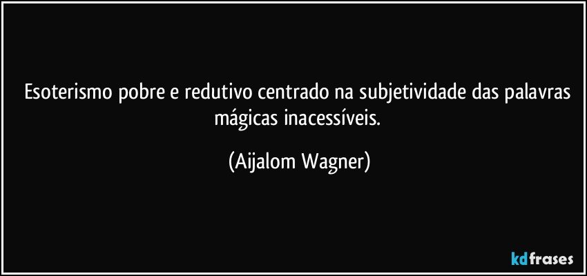 Esoterismo pobre e redutivo centrado na subjetividade das palavras mágicas inacessíveis. (Aijalom Wagner)