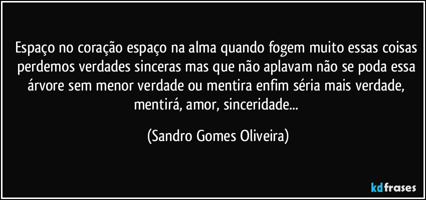 Espaço no coração espaço na alma quando fogem muito essas coisas perdemos verdades sinceras mas que não aplavam não se poda essa árvore sem menor verdade ou mentira enfim séria mais verdade, mentirá, amor, sinceridade... (Sandro Gomes Oliveira)