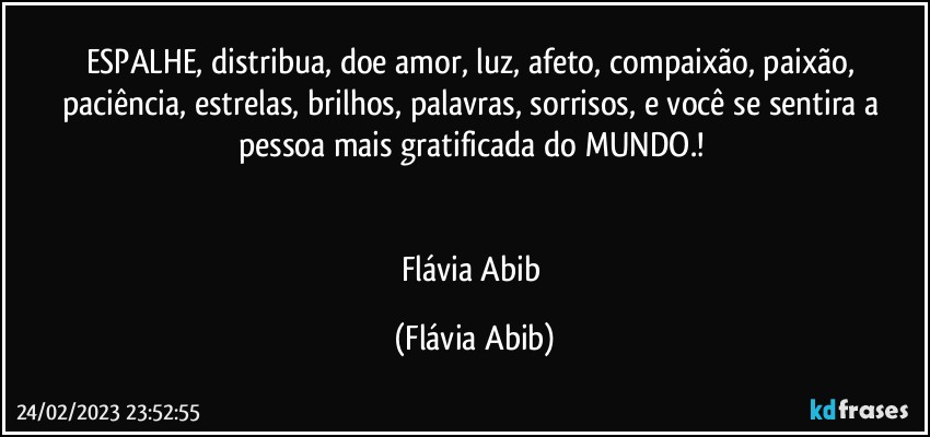 ESPALHE, distribua, doe amor, luz, afeto, compaixão, paixão, paciência, estrelas, brilhos, palavras, sorrisos, e você se sentira a pessoa mais gratificada do MUNDO.! 


Flávia Abib (Flávia Abib)