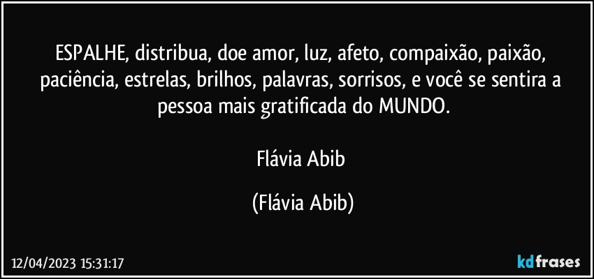 ESPALHE, distribua, doe amor, luz, afeto, compaixão, paixão, paciência, estrelas, brilhos, palavras, sorrisos, e você se sentira a pessoa mais gratificada do MUNDO.

Flávia Abib (Flávia Abib)