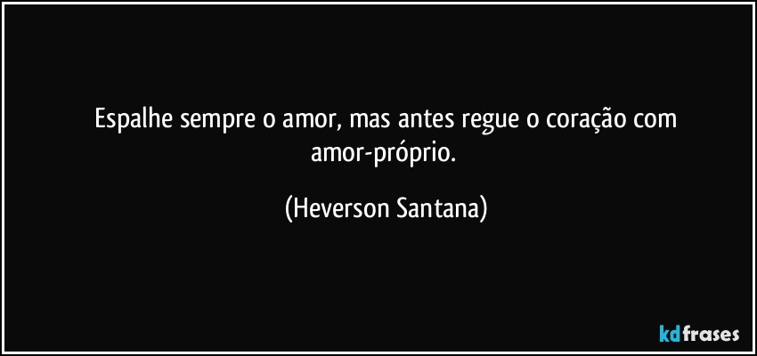 ⁠Espalhe sempre o amor, mas antes regue o coração com amor-próprio. (Heverson Santana)