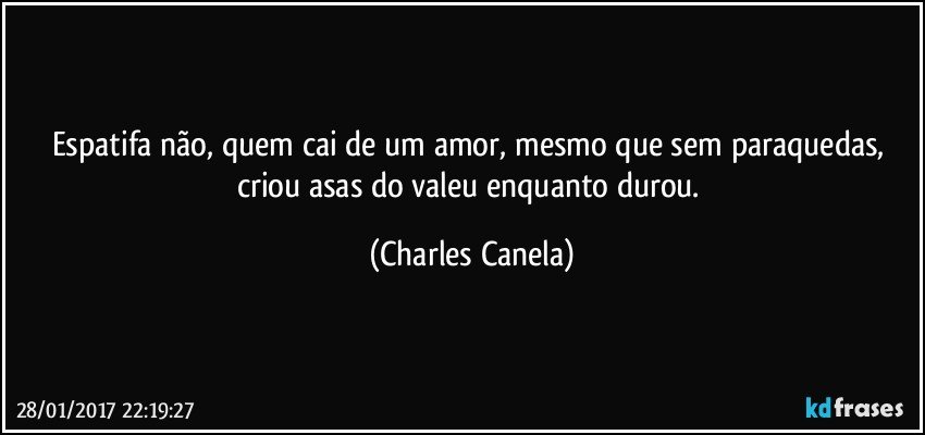 Espatifa não, quem cai de um amor, mesmo que sem paraquedas, criou asas do valeu enquanto durou. (Charles Canela)