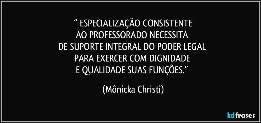 “ ESPECIALIZAÇÃO CONSISTENTE
AO PROFESSORADO NECESSITA 
DE SUPORTE INTEGRAL DO PODER LEGAL 
PARA EXERCER COM DIGNIDADE 
E QUALIDADE SUAS FUNÇÕES.” (Mônicka Christi)