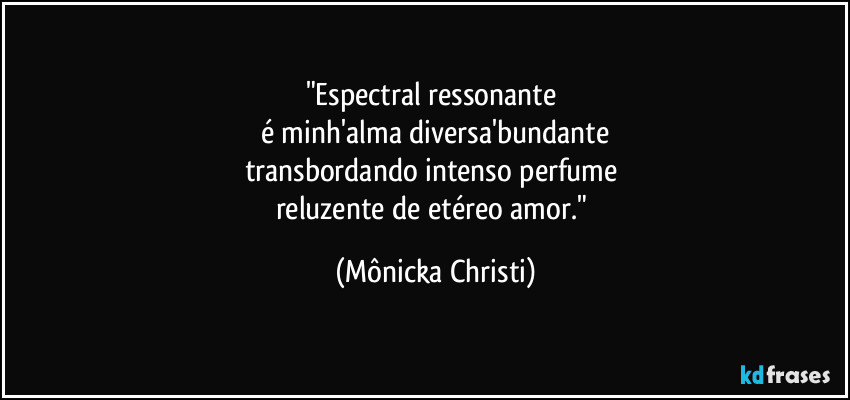 "Espectral ressonante
é minh'alma diversa'bundante
transbordando intenso perfume
reluzente de etéreo amor." (Mônicka Christi)