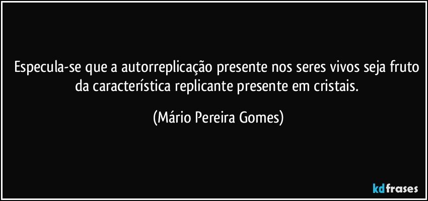 Especula-se que a autorreplicação presente nos seres vivos seja fruto da característica replicante presente em cristais. (Mário Pereira Gomes)