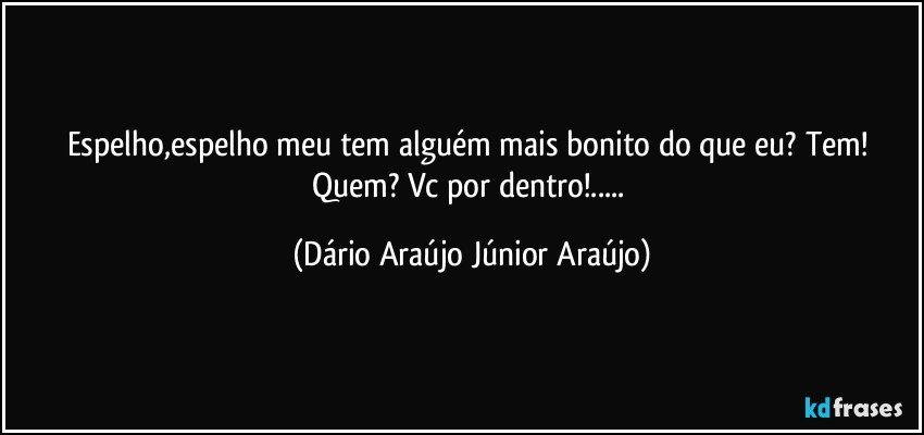 Espelho,espelho meu tem alguém mais bonito do que eu? Tem! Quem? Vc por dentro!... (Dário Araújo Júnior Araújo)