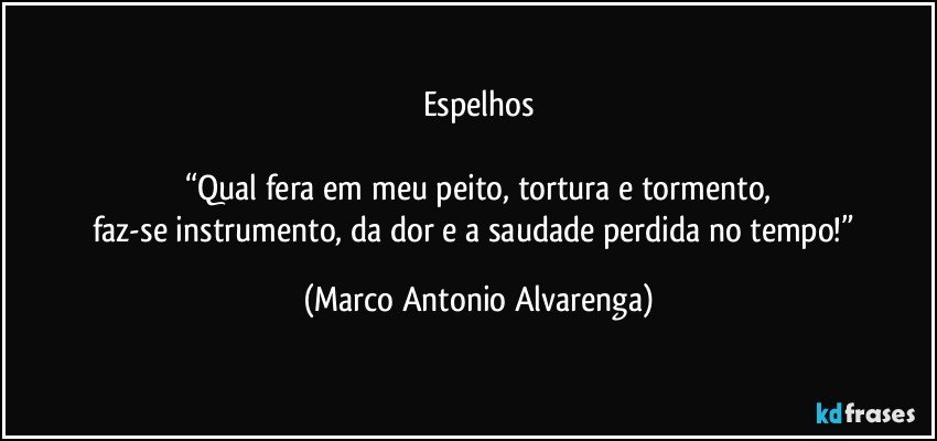 Espelhos

“Qual fera em meu peito, tortura e tormento,
faz-se instrumento, da dor e a saudade perdida no tempo!” (Marco Antonio Alvarenga)