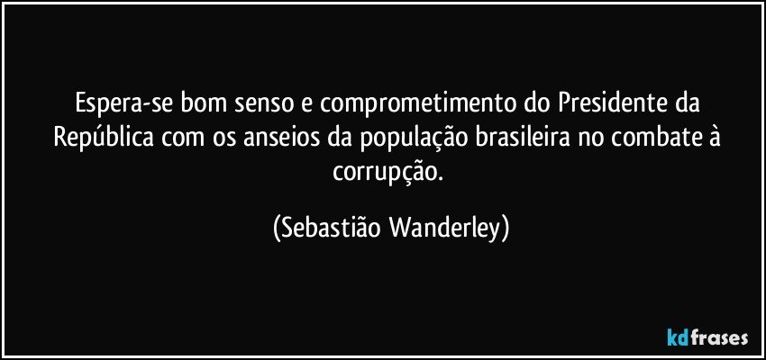 Espera-se bom senso e comprometimento do Presidente da República com os anseios da população brasileira no combate à corrupção. (Sebastião Wanderley)