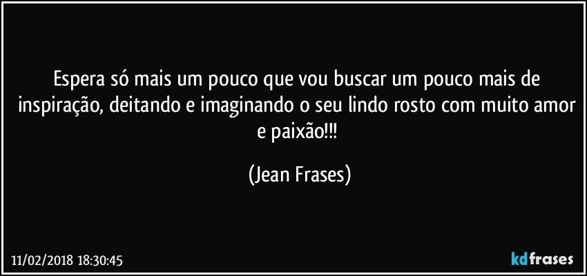 Espera só mais um pouco que vou buscar um pouco mais de inspiração, deitando e imaginando o seu lindo rosto com muito amor e paixão!!! (Jean Frases)