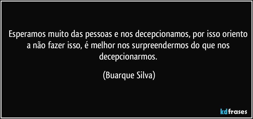 Esperamos muito das pessoas e nos decepcionamos, por isso oriento a não fazer isso, é melhor nos surpreendermos do que nos decepcionarmos. (Buarque Silva)