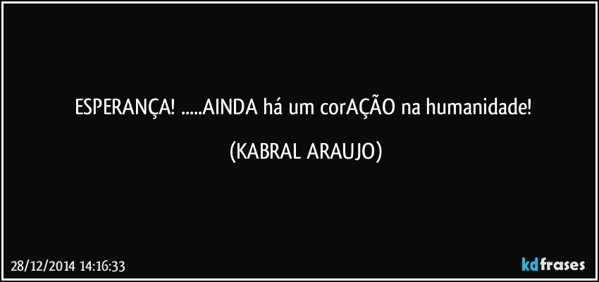 ESPERANÇA! ...AINDA há um corAÇÃO na humanidade! (KABRAL ARAUJO)