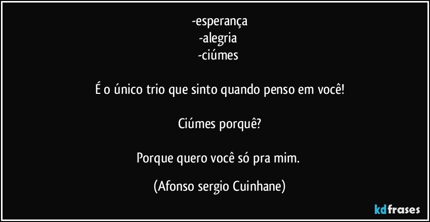 -esperança
-alegria 
-ciúmes 

É o único trio que sinto quando penso em você!

Ciúmes porquê?

Porque quero você só pra mim. (Afonso sergio Cuinhane)