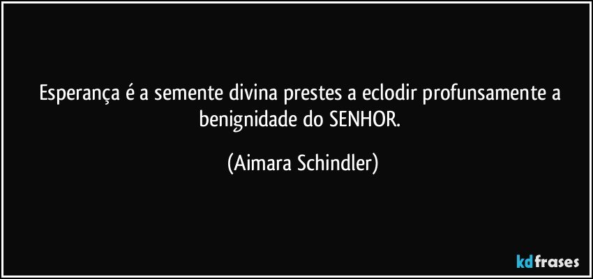 Esperança é a semente divina prestes a eclodir profunsamente a benignidade do SENHOR. (Aimara Schindler)