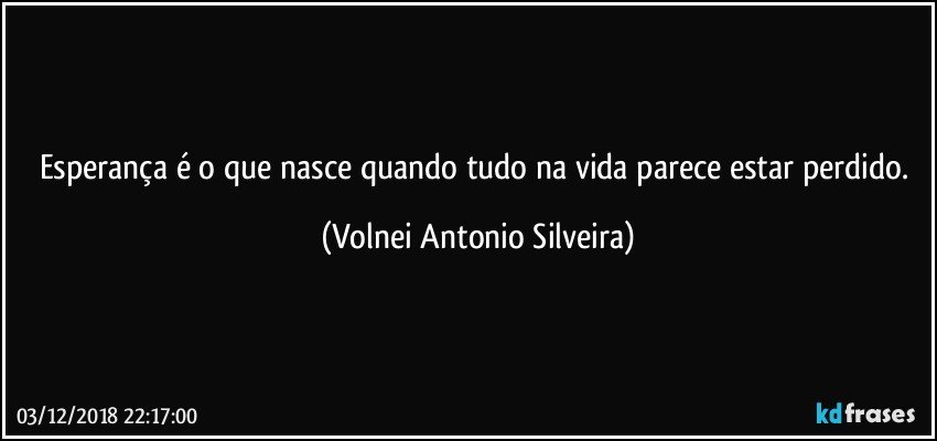 Esperança é o que nasce quando tudo na vida parece estar perdido. (Volnei Antonio Silveira)