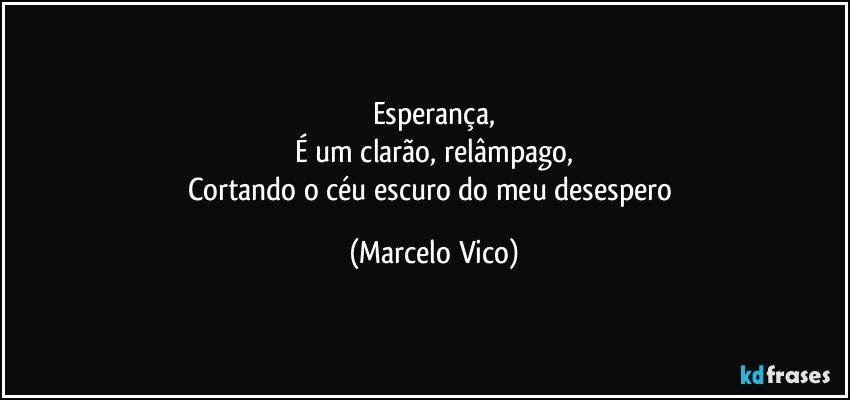 Esperança,
É um clarão, relâmpago,
Cortando o céu escuro do meu desespero (Marcelo Vico)