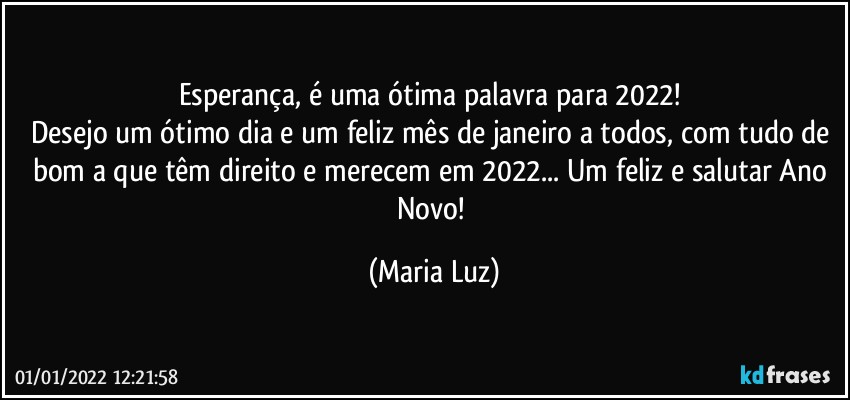 Esperança, é uma ótima palavra para 2022! 
Desejo um ótimo dia e um feliz mês de janeiro a todos, com tudo de bom a que têm direito e merecem em 2022... Um feliz e salutar Ano Novo! (Maria Luz)