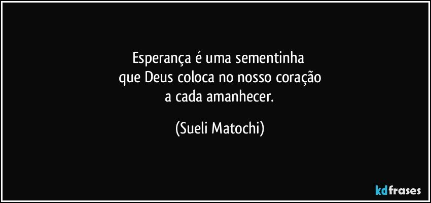 Esperança é uma sementinha 
que Deus coloca no nosso coração
 a cada amanhecer. (Sueli Matochi)