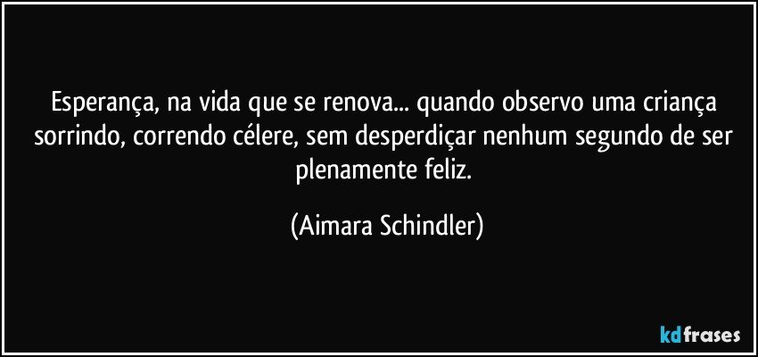 Esperança, na vida que se renova... quando observo uma criança sorrindo, correndo célere,  sem desperdiçar nenhum segundo de ser plenamente feliz. (Aimara Schindler)