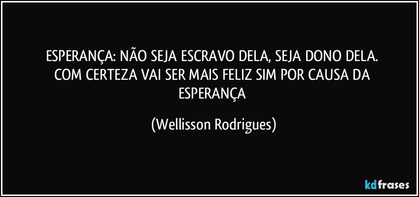 ESPERANÇA: NÃO   SEJA  ESCRAVO   DELA,   SEJA   DONO   DELA.  COM CERTEZA VAI   SER MAIS   FELIZ SIM   POR   CAUSA DA  ESPERANÇA (Wellisson Rodrigues)