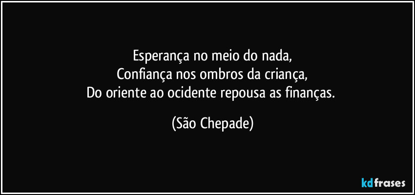 Esperança no meio do nada,
Confiança nos ombros da criança,
Do oriente ao ocidente repousa as finanças. (São Chepade)
