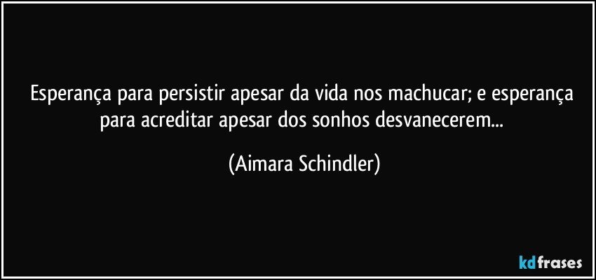 Esperança para persistir apesar da vida nos machucar; e esperança para acreditar apesar dos sonhos desvanecerem... (Aimara Schindler)