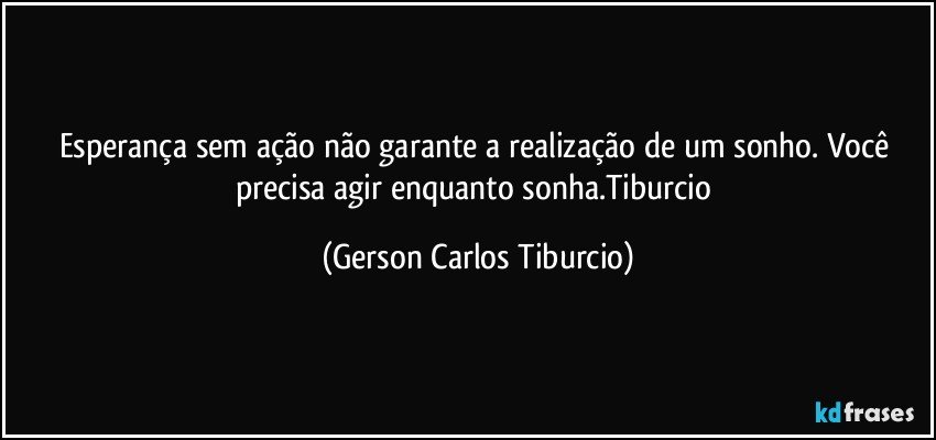 Esperança sem ação não garante a realização de um sonho. Você precisa agir enquanto sonha.Tiburcio (Gerson Carlos Tiburcio)