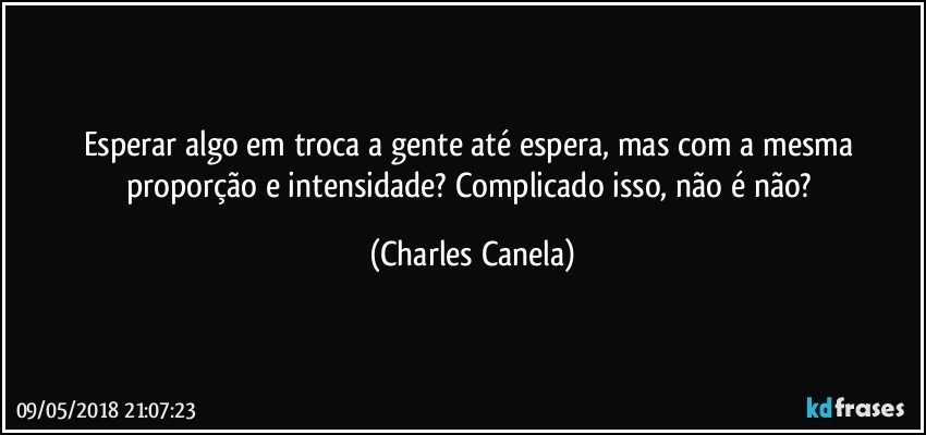 Esperar algo em troca a gente até espera, mas com a mesma proporção e intensidade? Complicado isso, não é não? (Charles Canela)