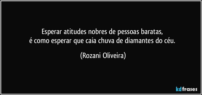 Esperar atitudes nobres de pessoas baratas, 
é como esperar que caia chuva de diamantes do céu. (Rozani Oliveira)