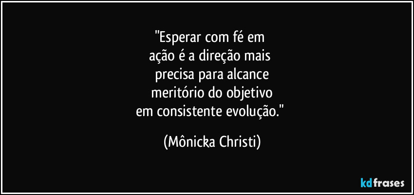 "Esperar com fé em 
ação é a direção mais 
precisa para alcance
 meritório do objetivo 
em consistente evolução." (Mônicka Christi)