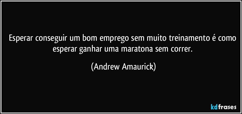 Esperar conseguir um bom emprego sem muito treinamento é como esperar ganhar uma maratona sem correr. (Andrew Amaurick)