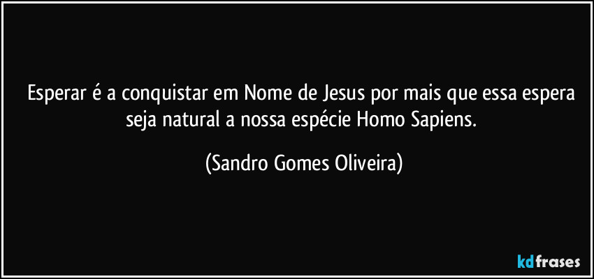 Esperar é a conquistar em Nome de Jesus por mais que essa espera seja natural a nossa espécie Homo Sapiens. (Sandro Gomes Oliveira)