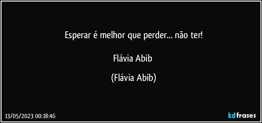 Esperar é melhor que perder... não ter!

Flávia Abib (Flávia Abib)