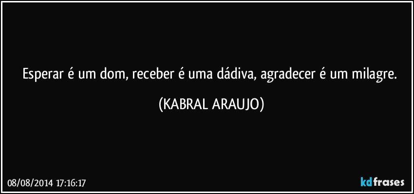 Esperar é um dom, receber é uma dádiva, agradecer é um milagre. (KABRAL ARAUJO)